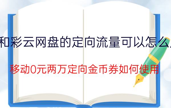 和彩云网盘的定向流量可以怎么用 移动0元两万定向金币券如何使用？